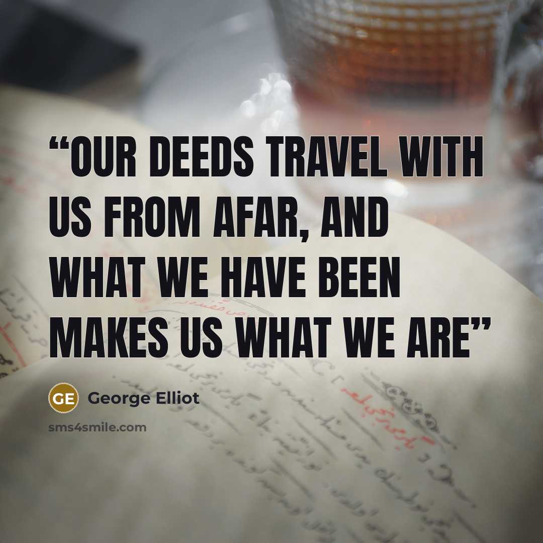 “Our deeds travel with us from afar, And what we have been makes us what we are” quote by George Elliot