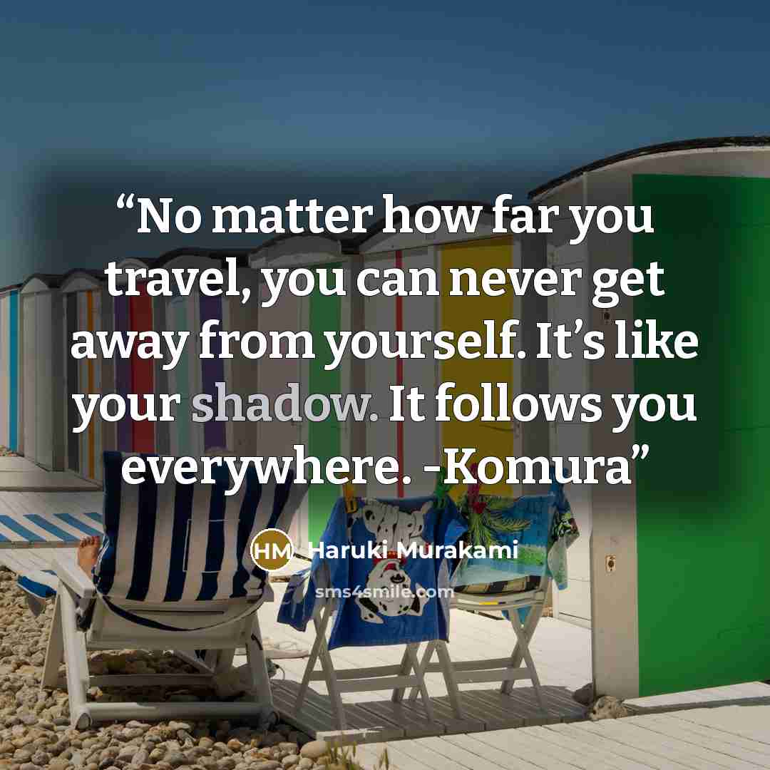 “No matter how far you travel, you can never get away from yourself. It’s like your shadow. It follows you everywhere. -Komura” quote by Haruki Murakami