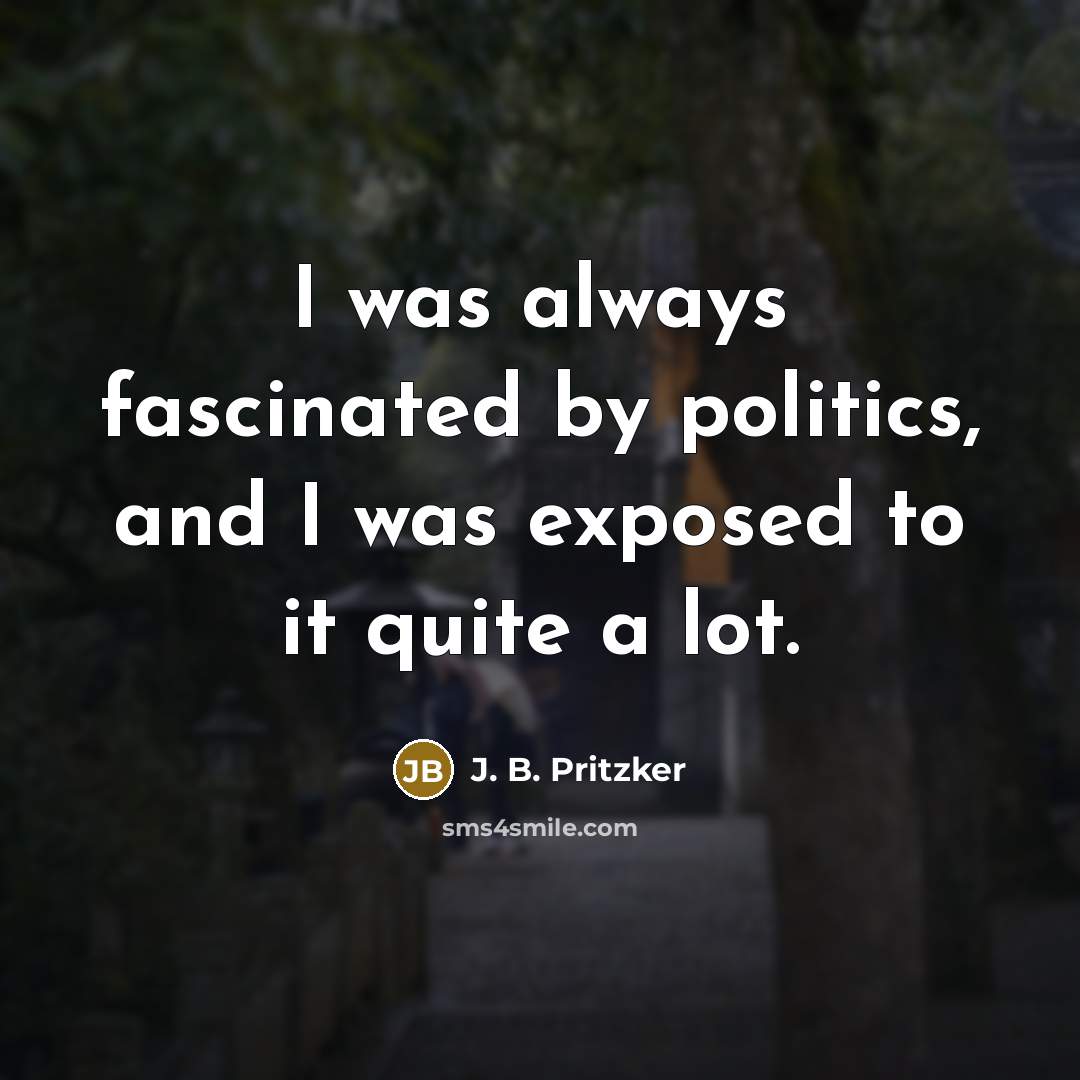 “I was always fascinated by politics, and I was exposed…” quote by J. B. Pritzker