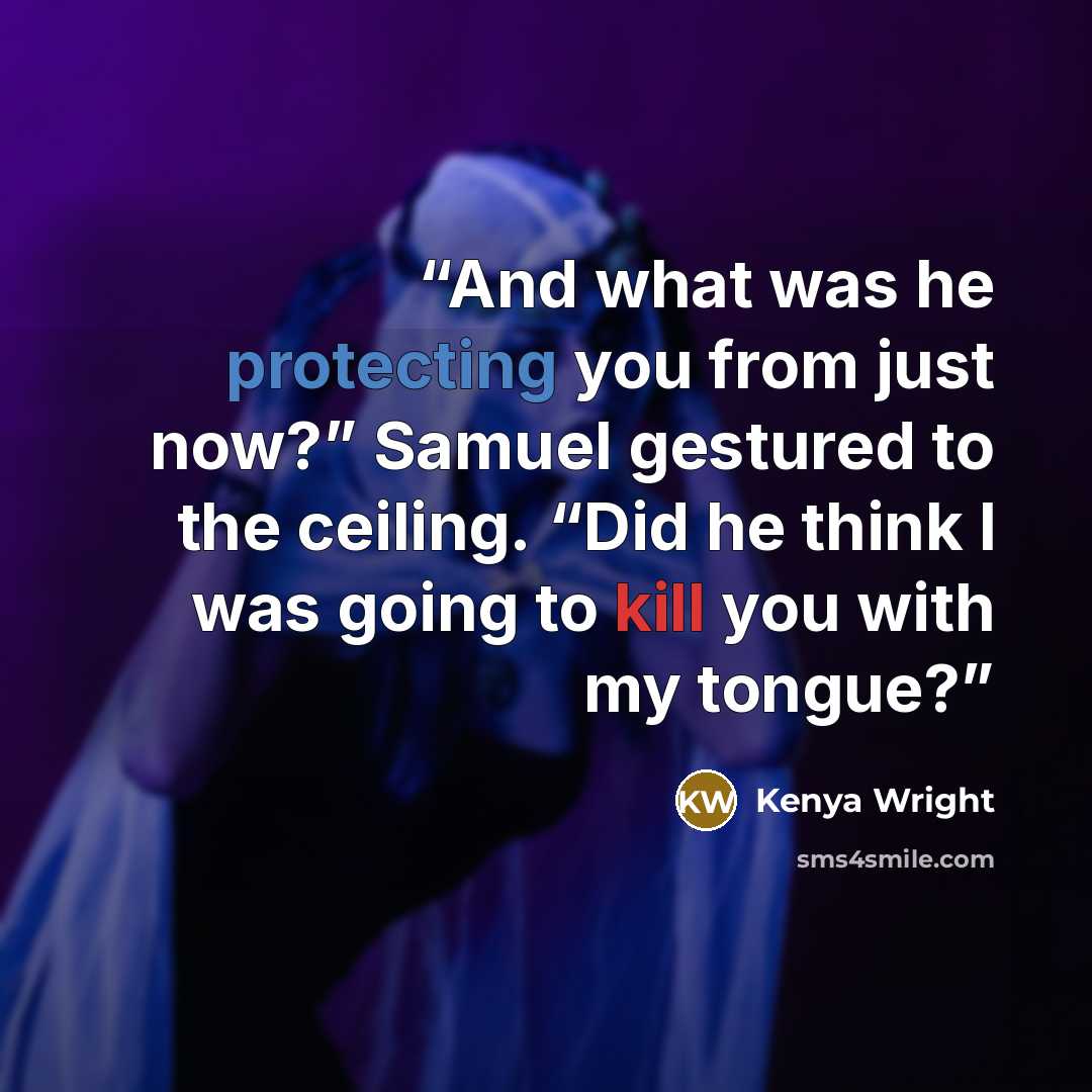 “And what was he protecting you from just now?” Samuel gestured to the ceiling. “Did he think I was going to kill you with my tongue?” quote by Kenya Wright
