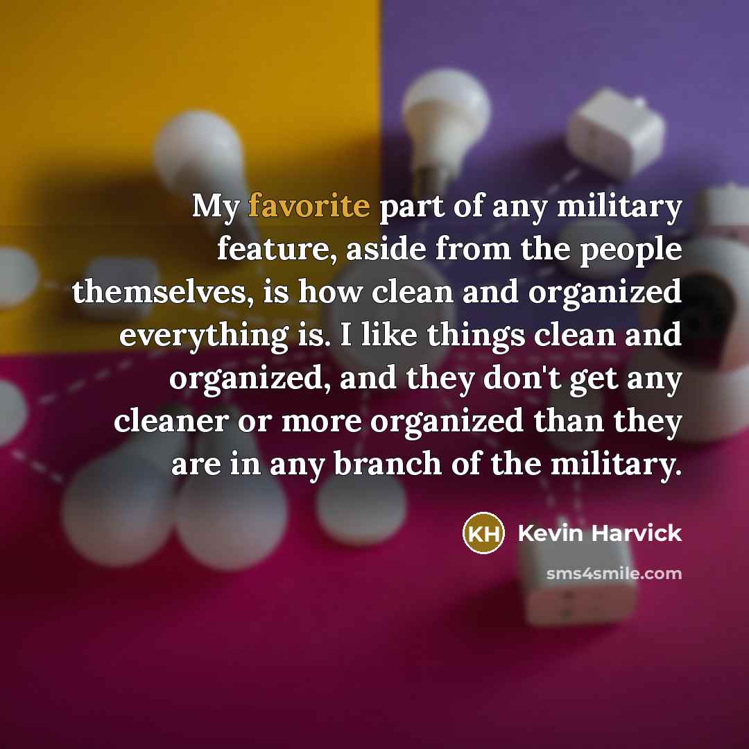 “My favorite part of any military feature, aside from the people themselves, is how clean and organized everything is. I like things clean and organized, and they don't get any cleaner or more organized than they are in any branch of the military.” quote by Kevin Harvick