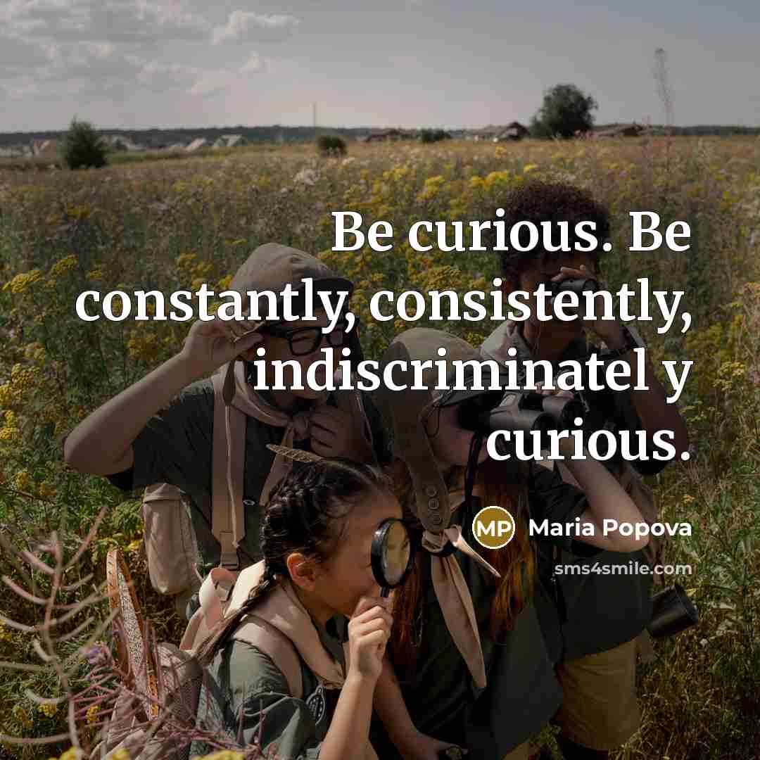 “Be curious. Be constantly, consistently, indiscriminatel y curious.…” quote by Maria Popova