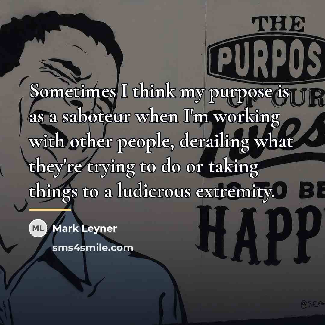 “Sometimes I think my purpose is as a saboteur when…” quote by Mark Leyner