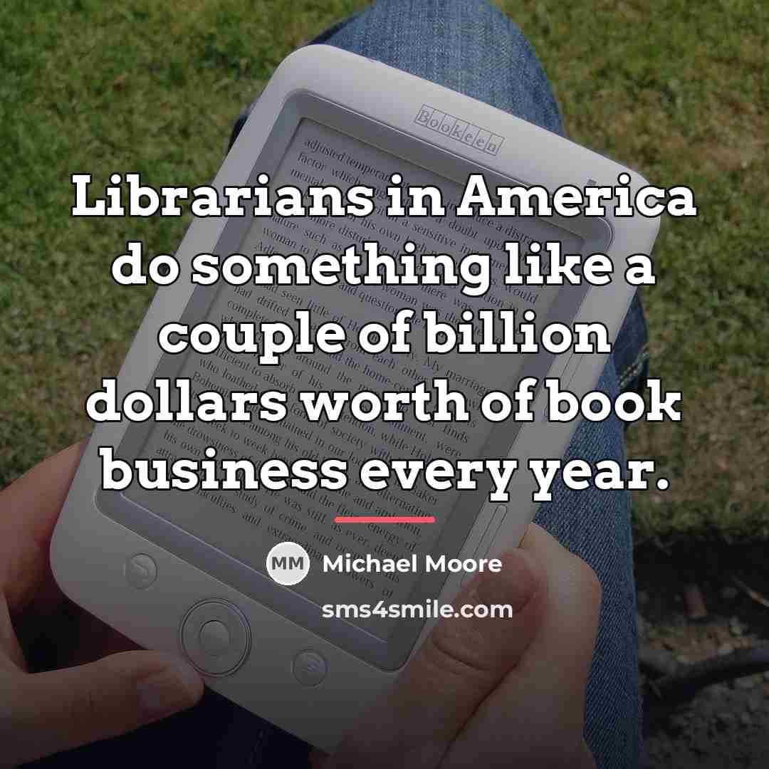 “Librarians in America do something like a couple of billion…” quote by Michael Moore