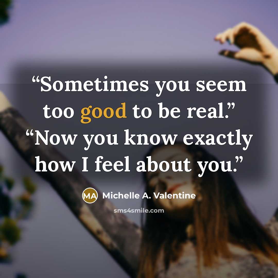“Sometimes you seem too good to be real.” “Now you know exactly how I feel about you.” quote by Michelle A. Valentine