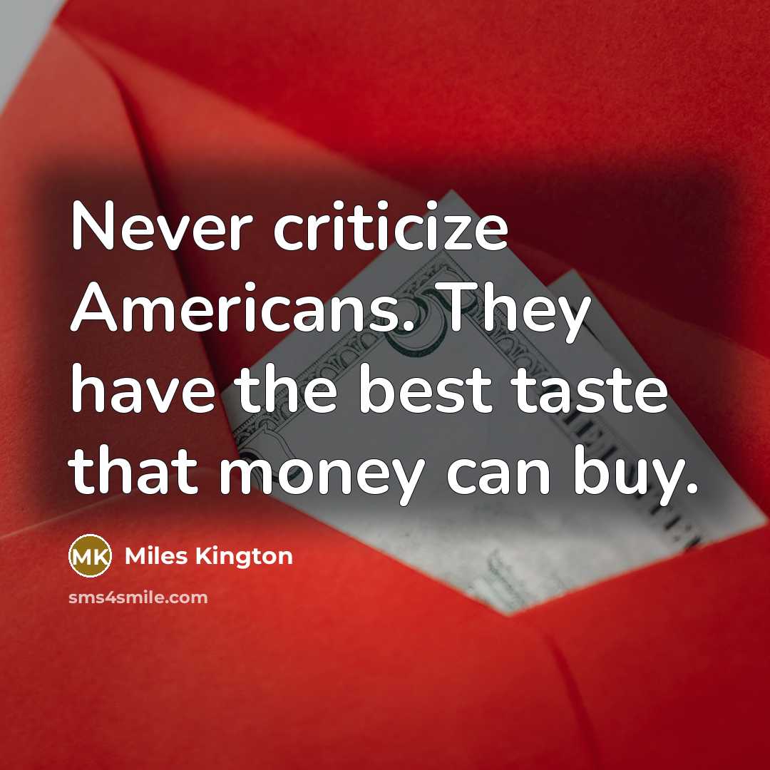 “Never criticize Americans. They have the best taste that money can buy.” quote by Miles Kington