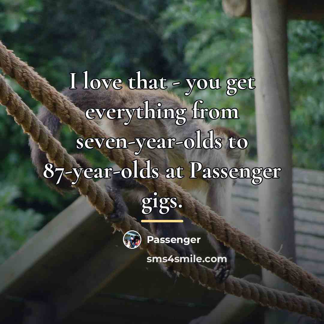 “I love that - you get everything from seven-year-olds to…” quote by Passenger