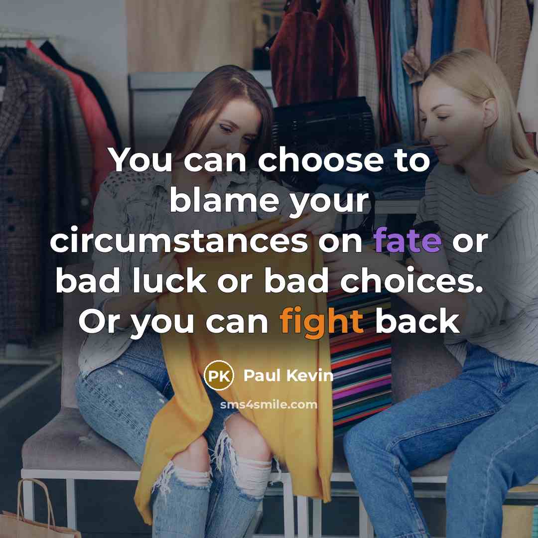 “You can choose to blame your circumstances on fate or bad luck or bad choices. Or you can fight back” quote by Paul Kevin