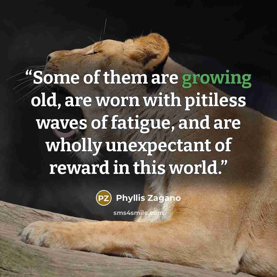 “Some of them are growing old, are worn with pitiless waves of fatigue, and are wholly unexpectant of reward in this world.” quote by Phyllis Zagano