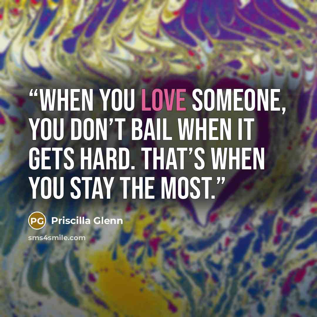 “When you love someone, you don’t bail when it gets hard. That’s when you stay the most.” quote by Priscilla Glenn