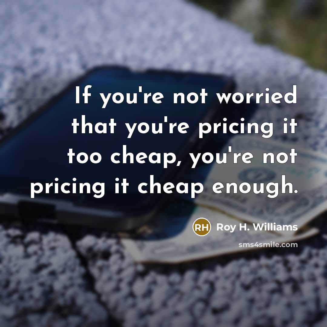 “If you're not worried that you're pricing it too cheap, you're not pricing it cheap enough.” quote by Roy H. Williams