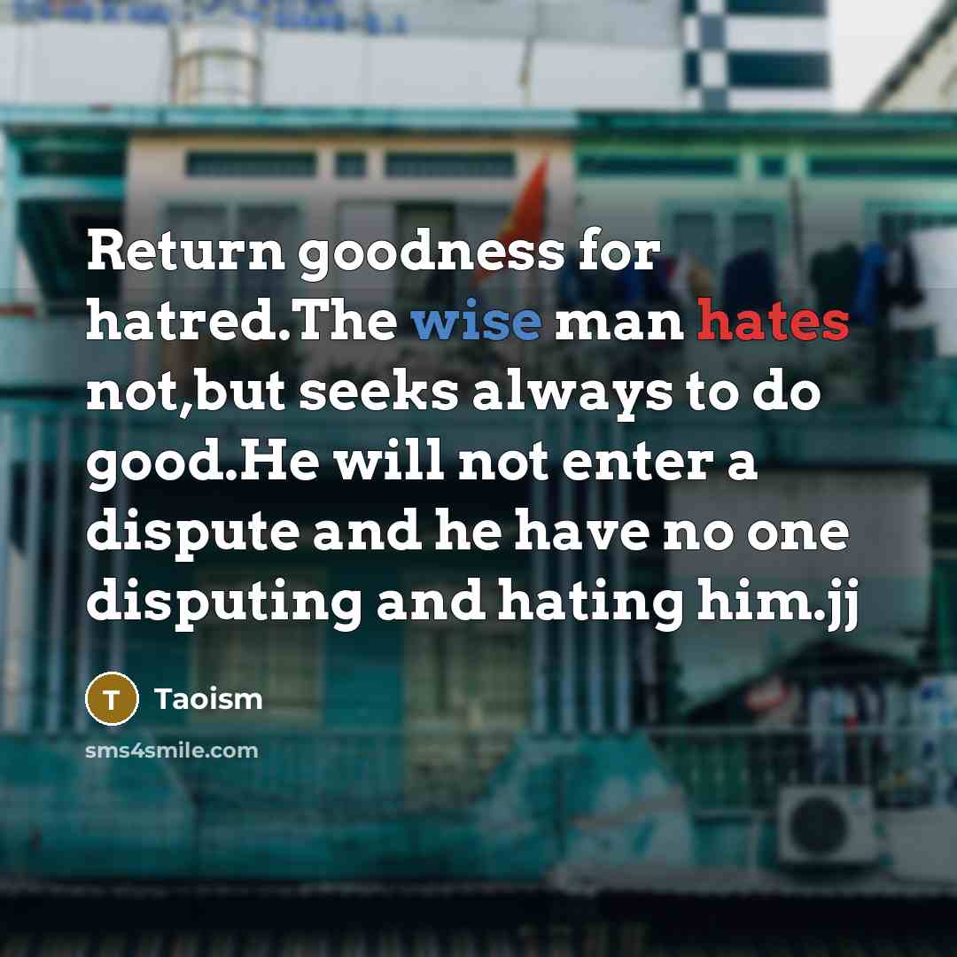 “Return goodness for hatred.The wise man hates not,but seeks always to do good.He will not enter a dispute and he have no one disputing and hating him.jj” quote by Taoism