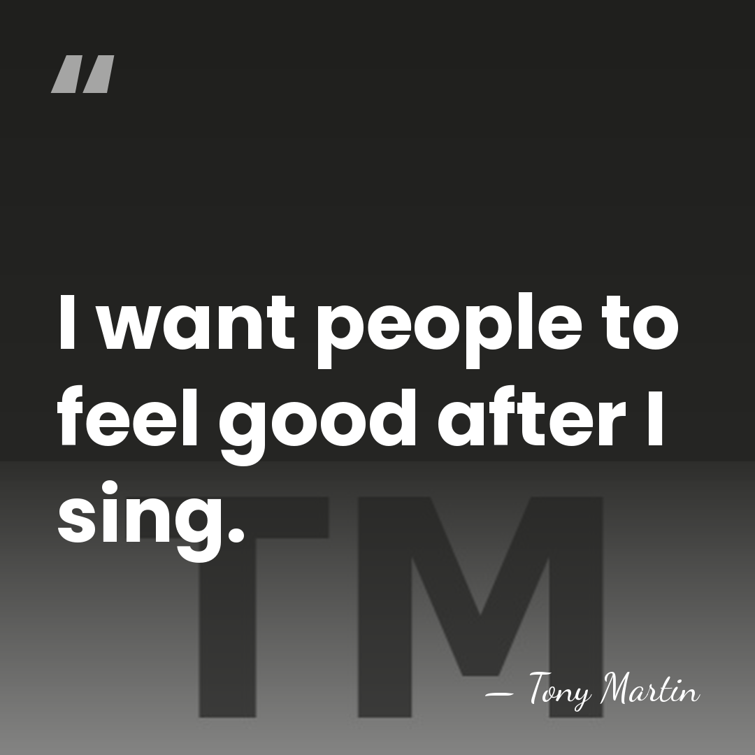 I want people to feel good after I sing. - Tony Martin