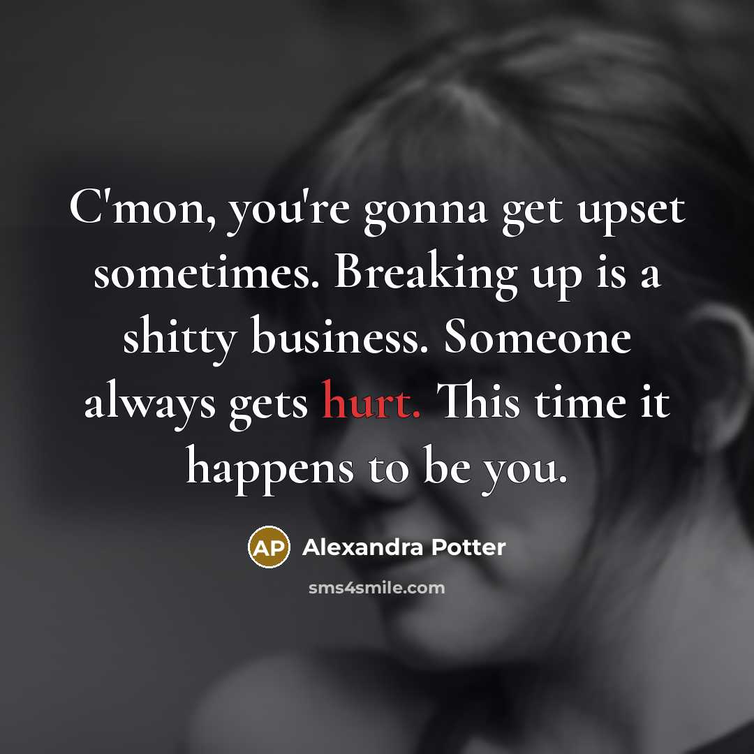 “C'mon, you're gonna get upset sometimes. Breaking up is a shitty business. Someone always gets hurt. This time it happens to be you.” quote by Alexandra Potter
