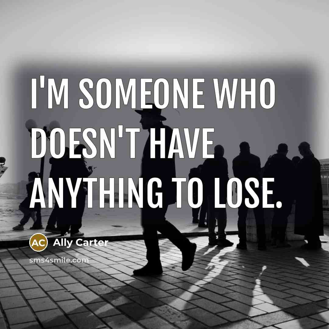 “I'm someone who doesn't have anything to lose.” quote by Ally Carter