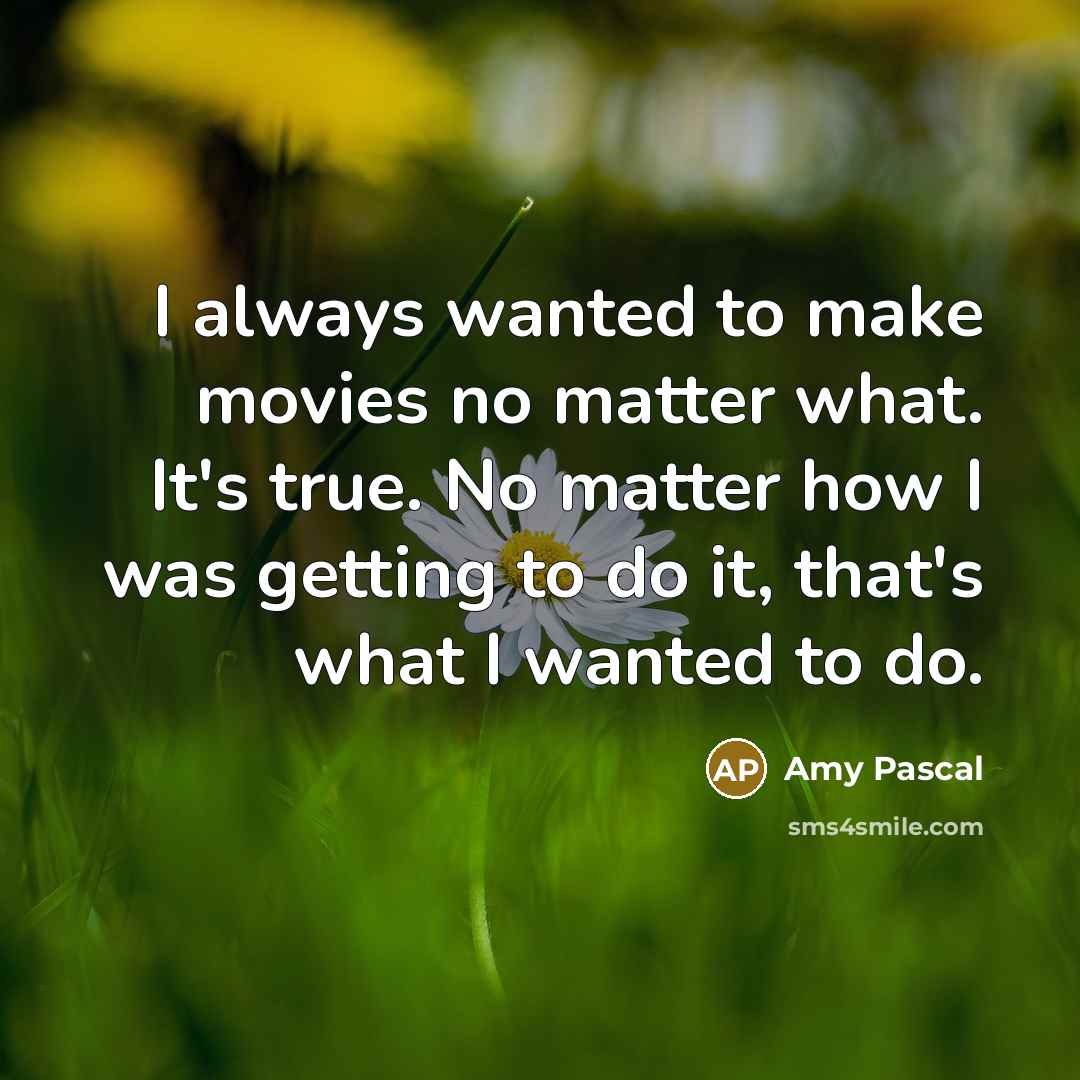 “I always wanted to make movies no matter what. It's…” quote by Amy Pascal