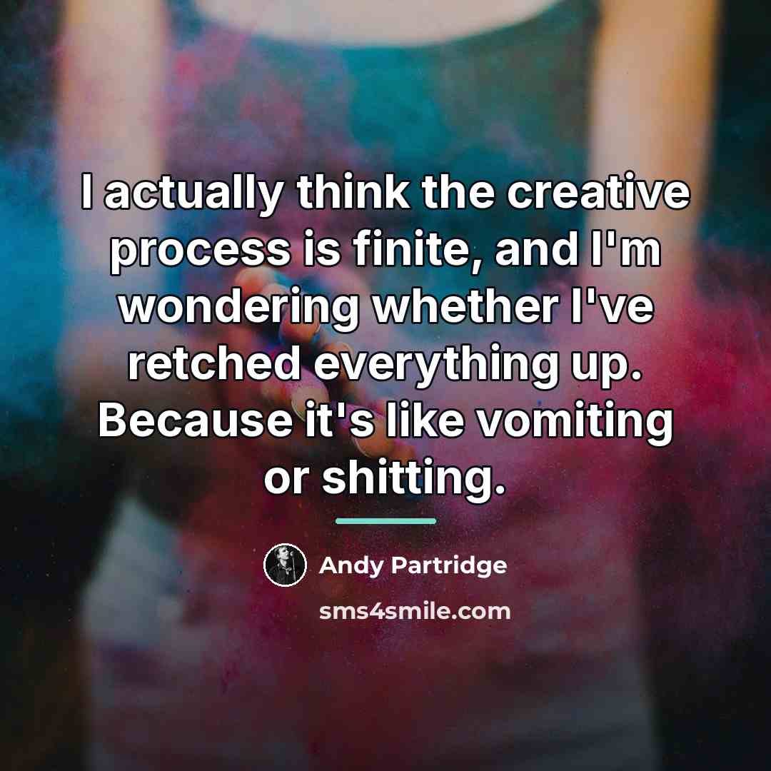 “I actually think the creative process is finite, and I'm…” quote by Andy Partridge