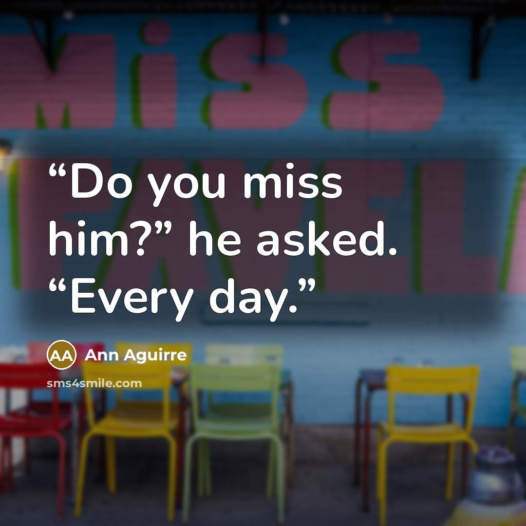 “Do you miss him?” he asked. “Every day.” quote by Ann Aguirre