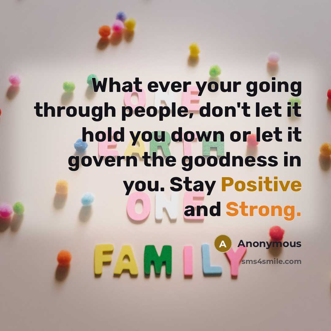 “What ever your going through people, don't let it hold you down or let it govern the goodness in you. Stay Positive and Strong.” quote by Anonymous