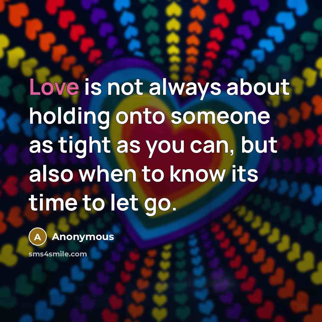 “Love is not always about holding onto someone as tight as you can, but also when to know its time to let go.” quote by Anonymous