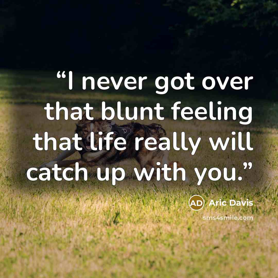 “I never got over that blunt feeling that life really will catch up with you.” quote by Aric Davis