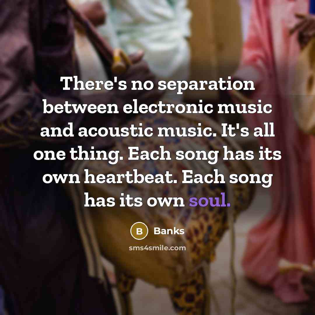 “There's no separation between electronic music and acoustic music. It's all one thing. Each song has its own heartbeat. Each song has its own soul.” quote by Banks