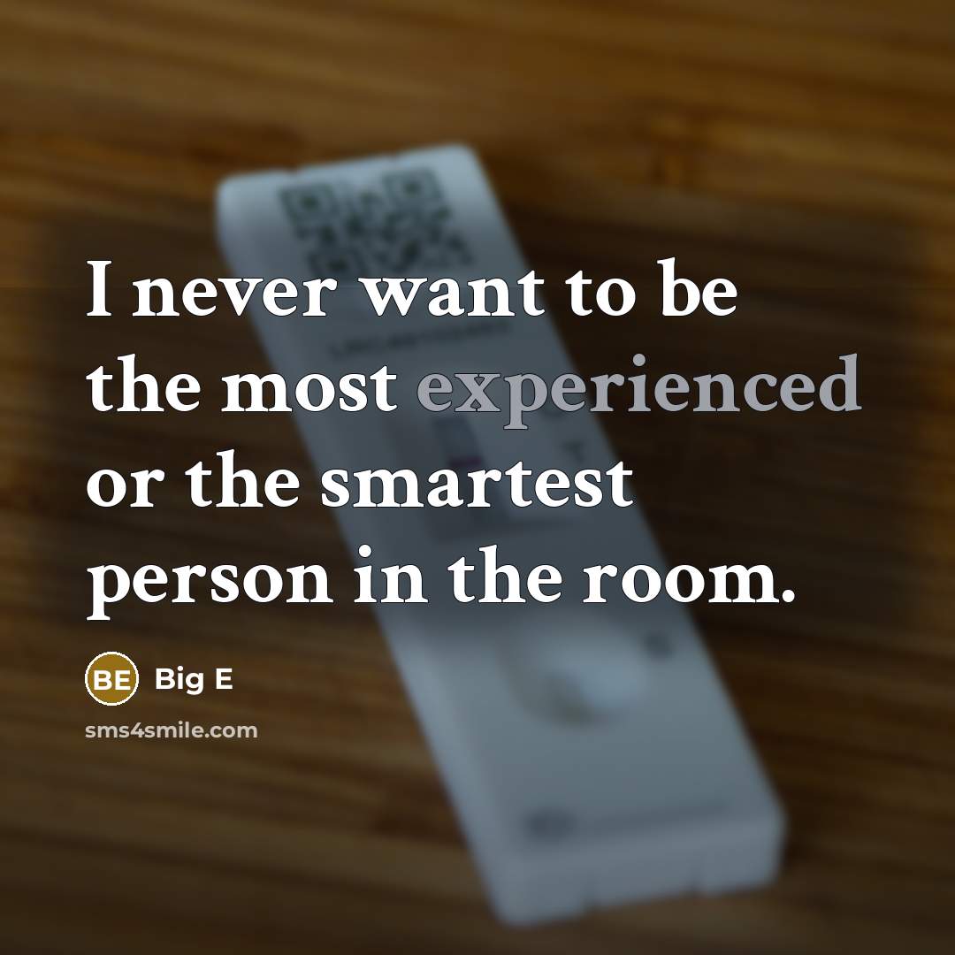 “I never want to be the most experienced or the smartest person in the room.” quote by Big E