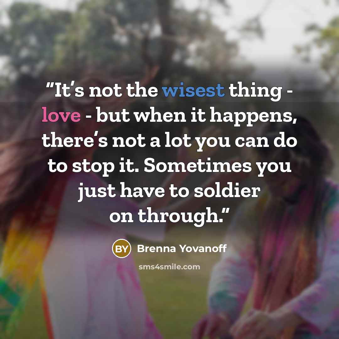 “It’s not the wisest thing - love - but when it happens, there’s not a lot you can do to stop it. Sometimes you just have to soldier on through.” quote by Brenna Yovanoff