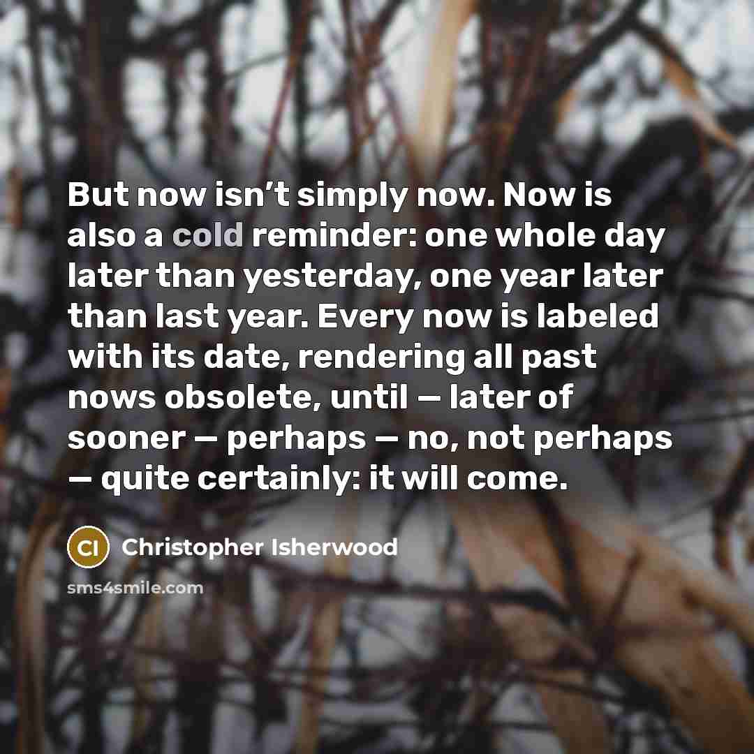 “But now isn’t simply now. Now is also a cold…” quote by Christopher Isherwood