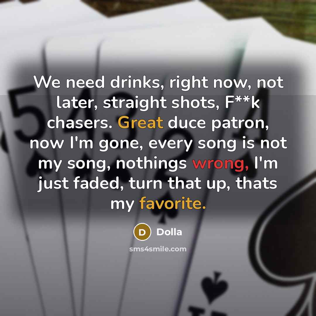 “We need drinks, right now, not later, straight shots, F**k chasers. Great duce patron, now I'm gone, every song is not my song, nothings wrong, I'm just faded, turn that up, thats my favorite.” quote by Dolla