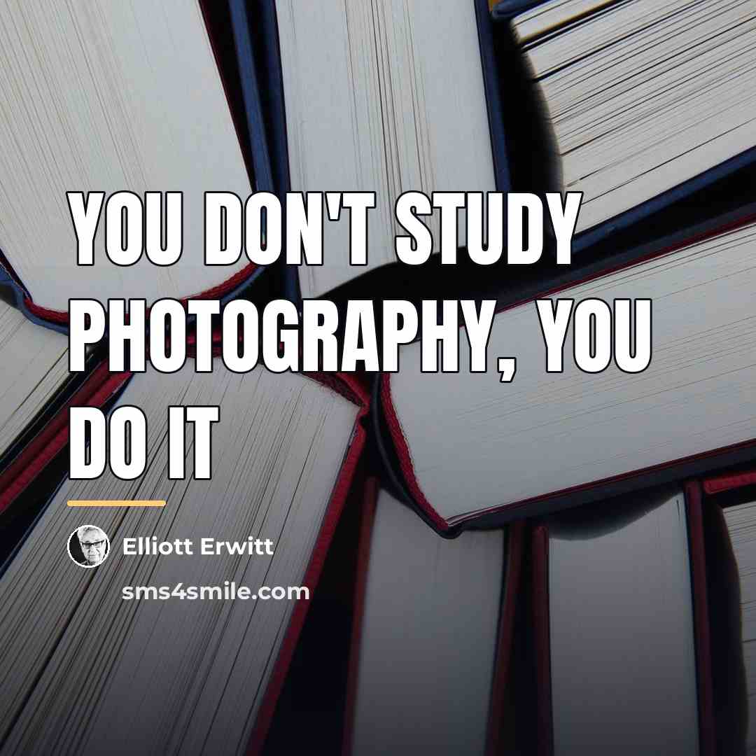 “You don't study photography, you do it…” quote by Elliott Erwitt