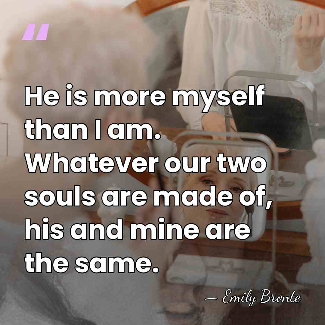 He is more myself than I am. Whatever our two souls are&hellip; - Emily Bronte