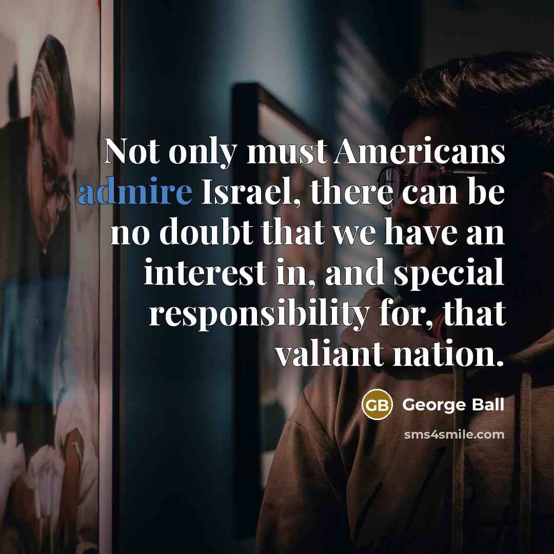 “Not only must Americans admire Israel, there can be no…” quote by George Ball