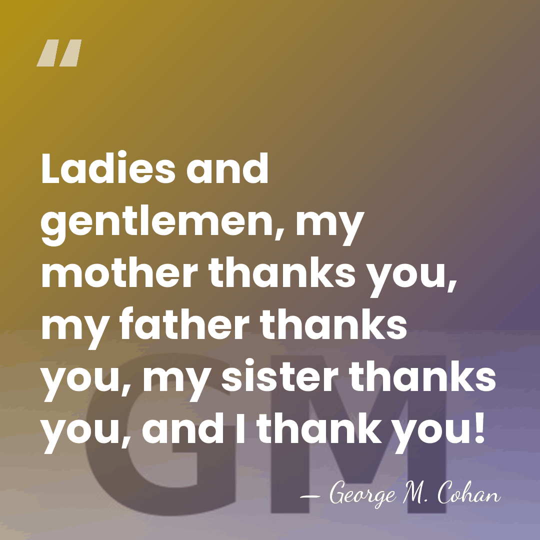 Ladies and gentlemen, my mother thanks you, my father thanks you, my&hellip; - George M. Cohan
