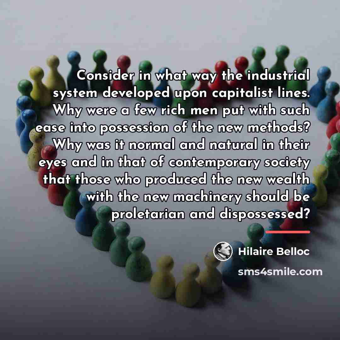 “Consider in what way the industrial system developed upon capitalist…” quote by Hilaire Belloc