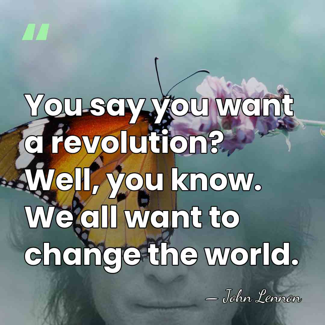 You say you want a revolution? Well, you know. We all want&hellip; - John Lennon