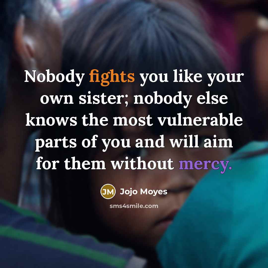 “Nobody fights you like your own sister; nobody else knows…” quote by Jojo Moyes