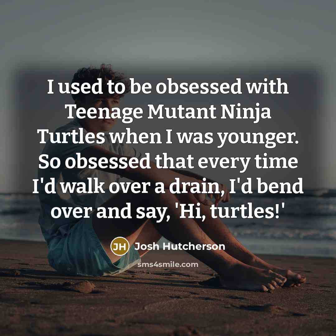 “I used to be obsessed with Teenage Mutant Ninja Turtles when I was younger. So obsessed that every time I'd walk over a drain, I'd bend over and say, 'Hi, turtles!'” quote by Josh Hutcherson
