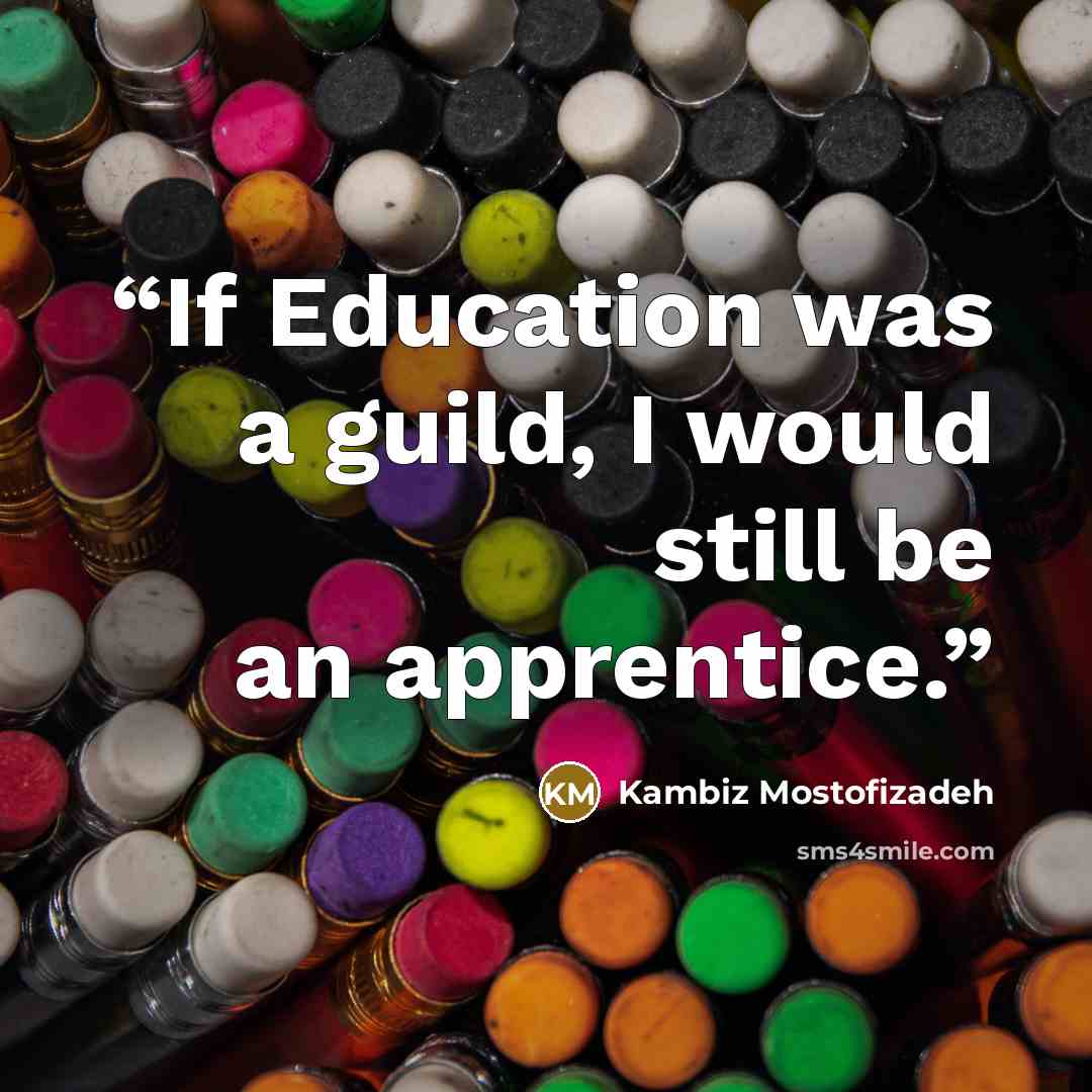 “If Education was a guild, I would still be an apprentice.” quote by Kambiz Mostofizadeh