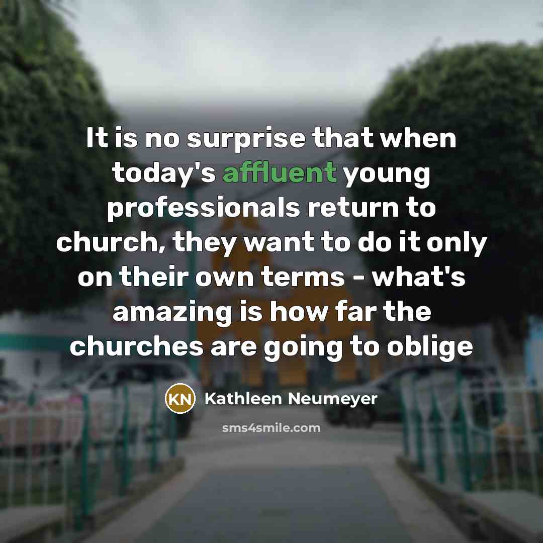 “It is no surprise that when today's affluent young professionals return to church, they want to do it only on their own terms - what's amazing is how far the churches are going to oblige” quote by Kathleen Neumeyer