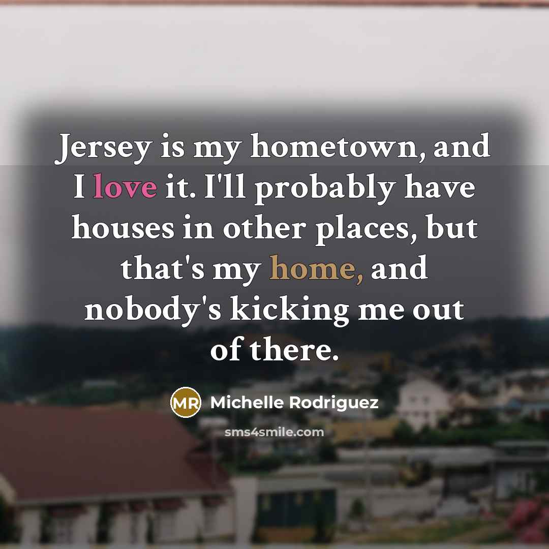 “Jersey is my hometown, and I love it. I'll probably have houses in other places, but that's my home, and nobody's kicking me out of there.” quote by Michelle Rodriguez