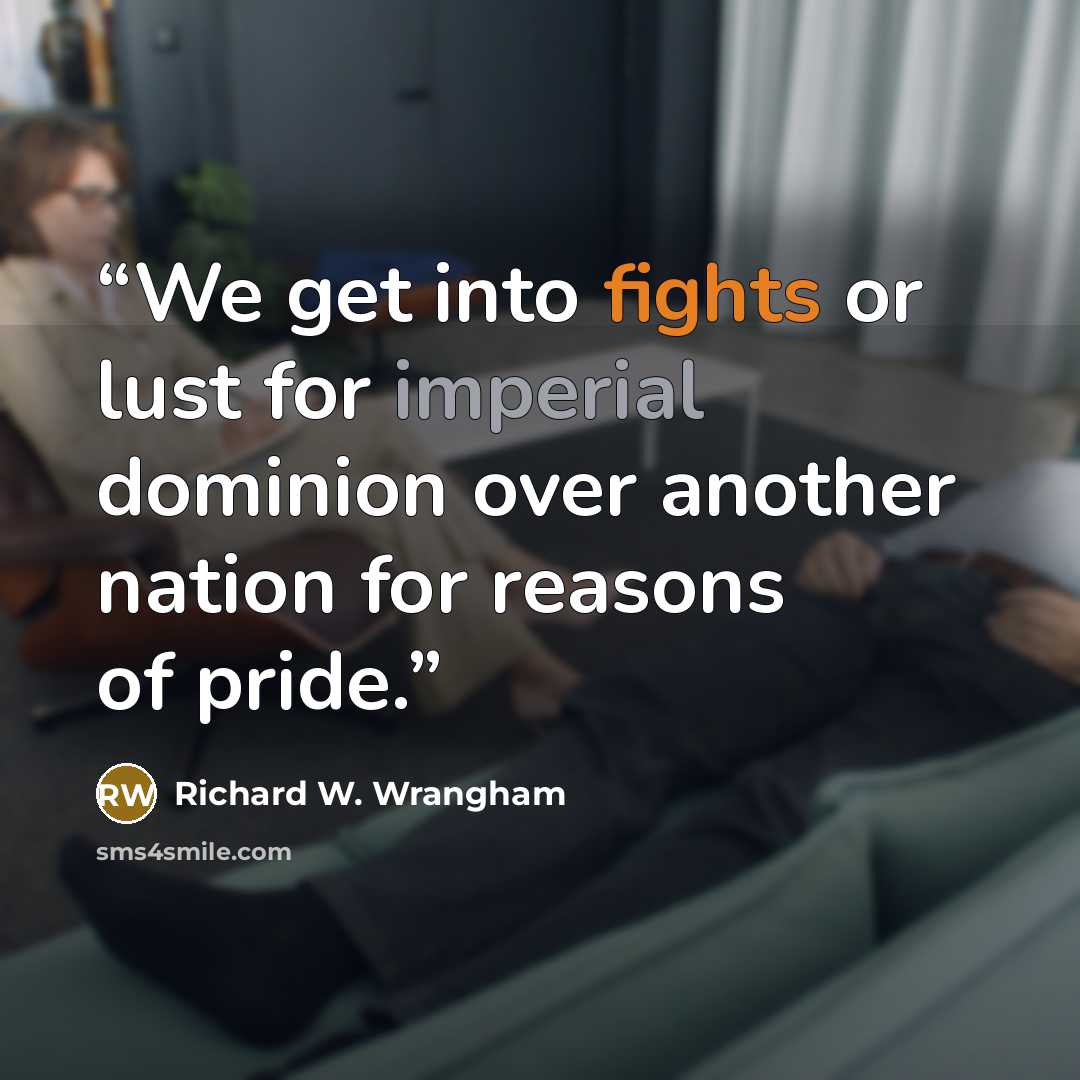 “We get into fights or lust for imperial dominion over another nation for reasons of pride.” quote by Richard W. Wrangham