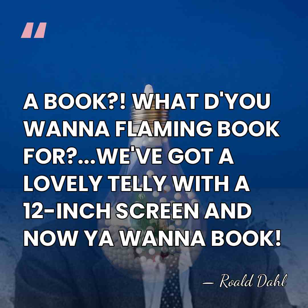 A BOOK?! WHAT D'YOU WANNA FLAMING BOOK FOR?...WE'VE GOT A LOVELY TELLY&hellip; - Roald Dahl