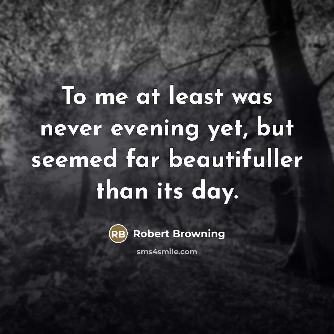 “To me at least was never evening yet, but seemed…” quote by Robert Browning