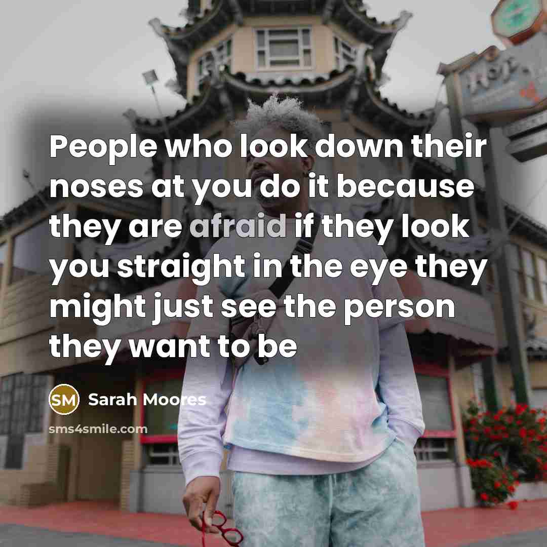 “People who look down their noses at you do it…” quote by Sarah Moores