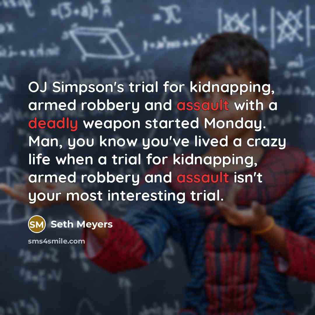 “OJ Simpson's trial for kidnapping, armed robbery and assault with a deadly weapon started Monday. Man, you know you've lived a crazy life when a trial for kidnapping, armed robbery and assault isn't your most interesting trial.” quote by Seth Meyers