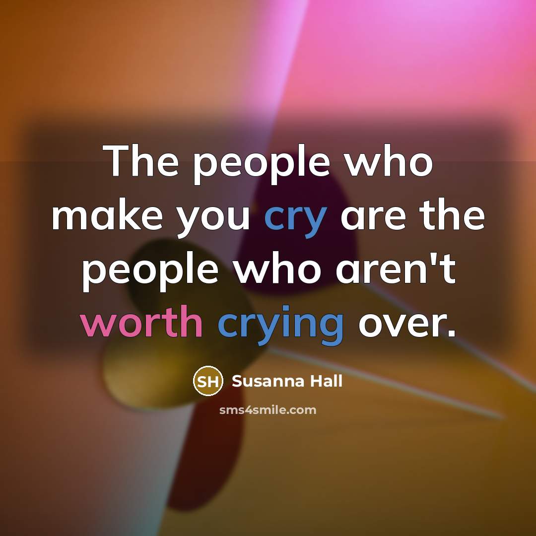 “The people who make you cry are the people who aren't worth crying over.” quote by Susanna Hall