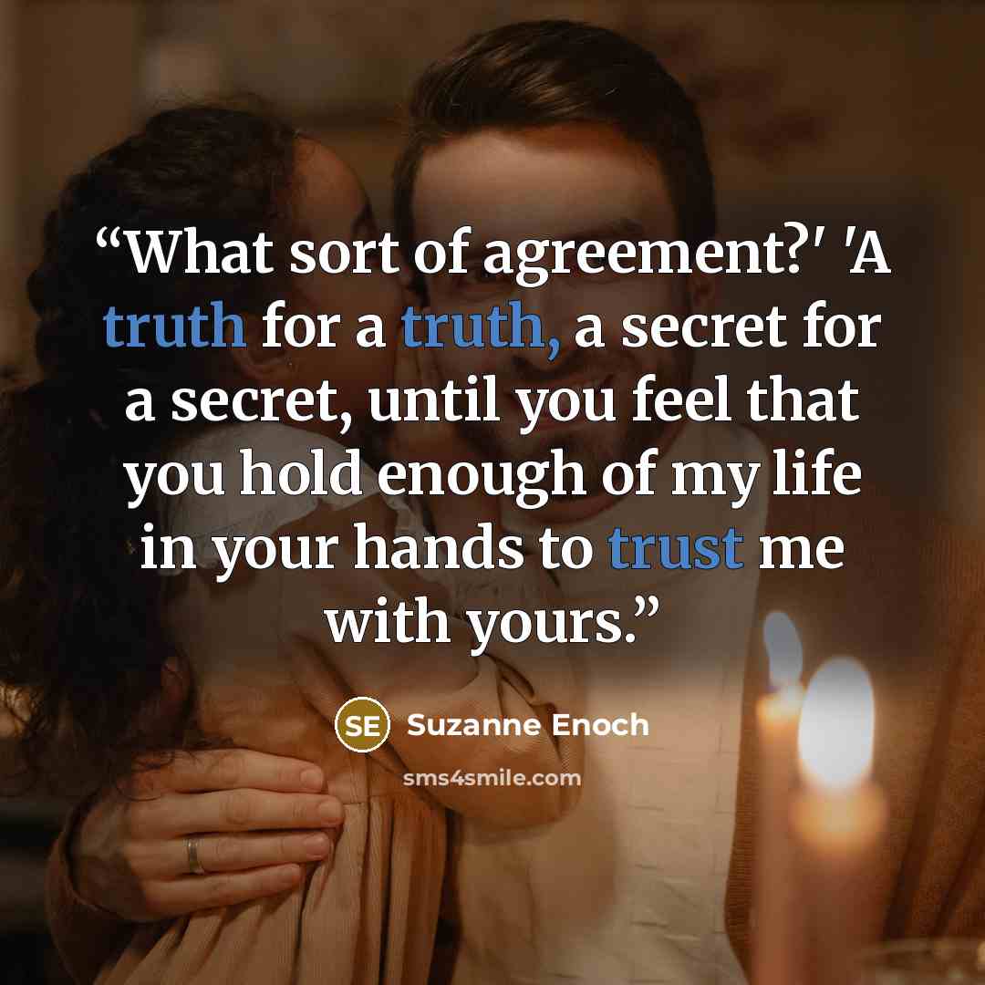 “What sort of agreement?' 'A truth for a truth, a secret for a secret, until you feel that you hold enough of my life in your hands to trust me with yours.” quote by Suzanne Enoch