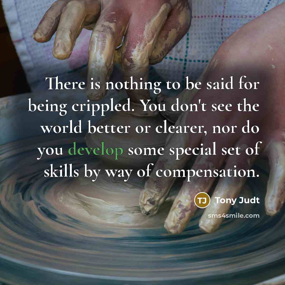 “There is nothing to be said for being crippled. You…” quote by Tony Judt