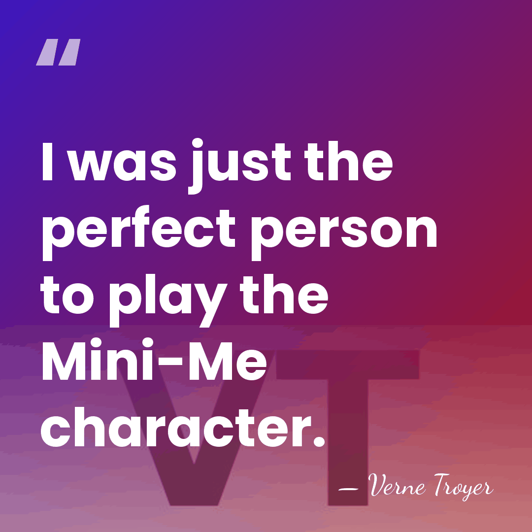I was just the perfect person to play the Mini-Me character. - Verne Troyer